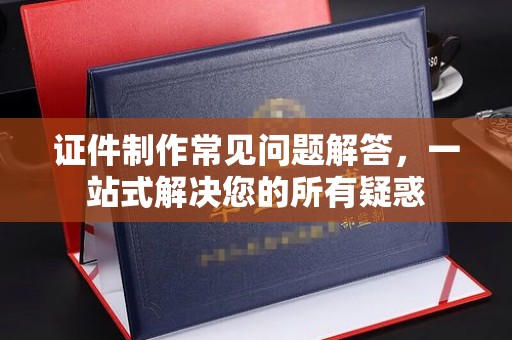 广阳证件制作常见问题解答，一站式解决您的所有疑惑